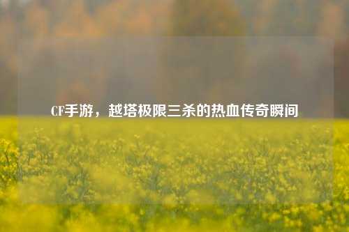 CF手游，越塔极限三杀的热血传奇瞬间