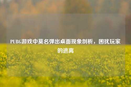 PUBG游戏中莫名弹出桌面现象剖析，困扰玩家的逃离