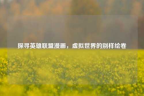 探寻英雄联盟漫画，虚拟世界的别样绘卷