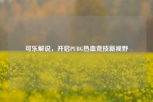 可乐解说，开启PUBG热血竞技新视野