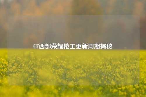 CF西部荣耀枪王更新周期揭秘