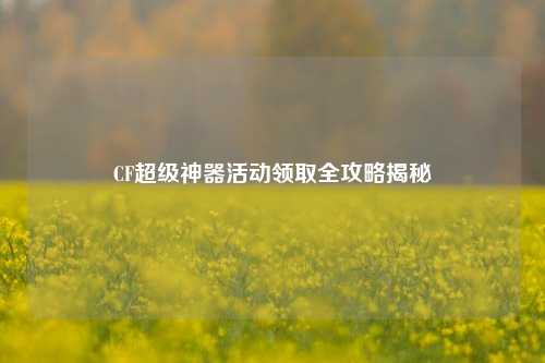CF超级神器活动领取全攻略揭秘