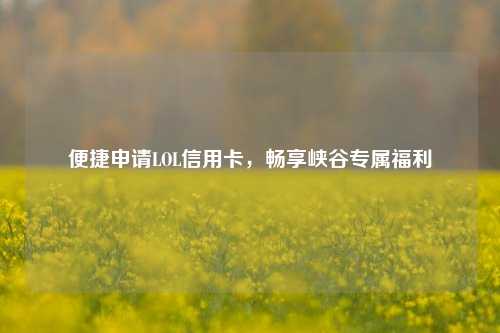 便捷申请LOL信用卡，畅享峡谷专属福利