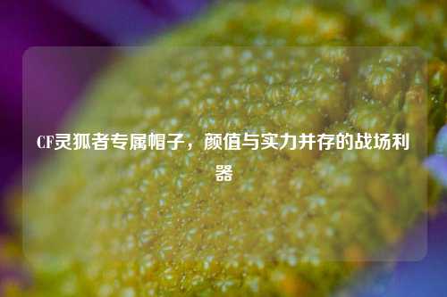 CF灵狐者专属帽子，颜值与实力并存的战场利器