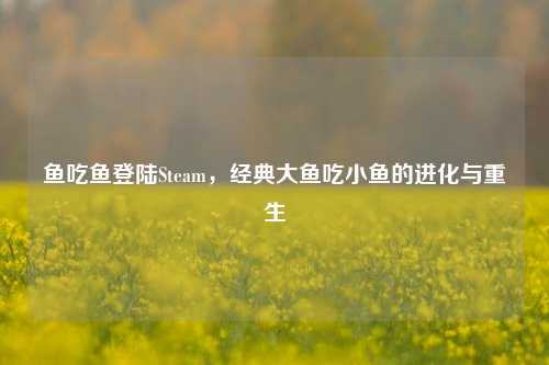 鱼吃鱼登陆Steam，经典大鱼吃小鱼的进化与重生