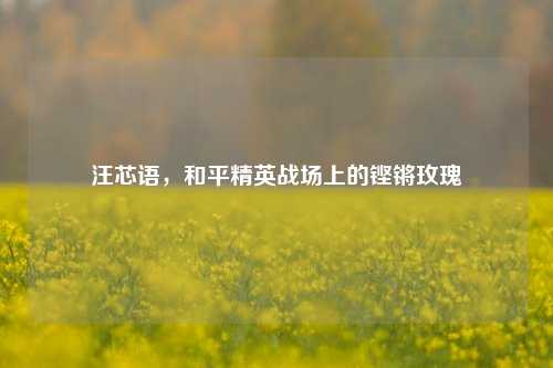 汪芯语，和平精英战场上的铿锵玫瑰