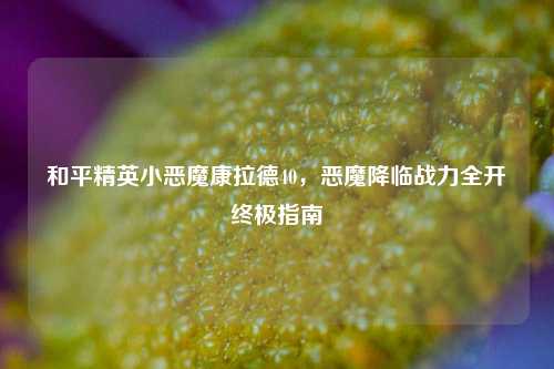 和平精英小恶魔康拉德40，恶魔降临战力全开终极指南