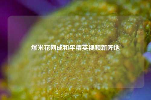 爆米花网成和平精英视频新阵地
