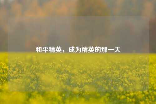 和平精英，成为精英的那一天
