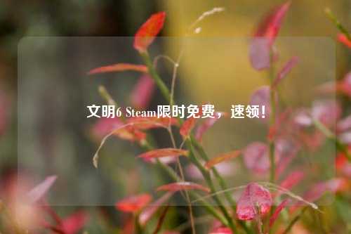 文明6 Steam限时免费，速领！