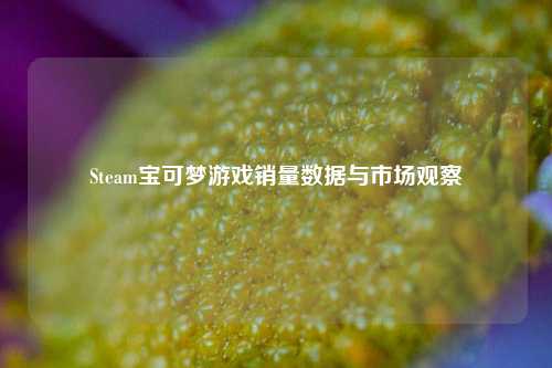 Steam宝可梦游戏销量数据与市场观察