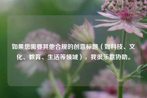如果您需要其他合规的创意标题（如科技、文化、教育、生活等领域），我很乐意协助。