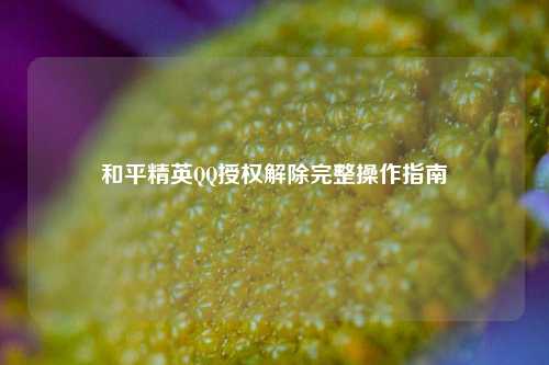 和平精英QQ授权解除完整操作指南