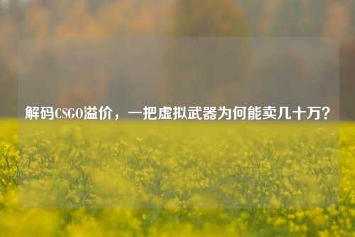 解码CSGO溢价，一把虚拟武器为何能卖几十万？