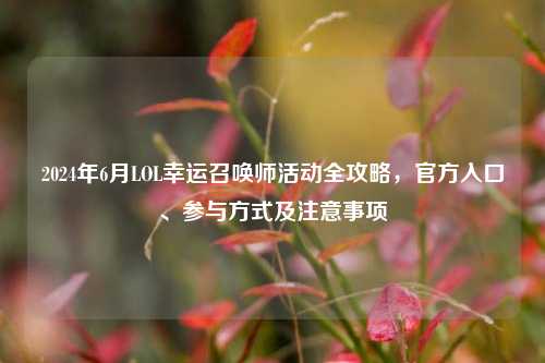 2024年6月LOL幸运召唤师活动全攻略，官方入口、参与方式及注意事项