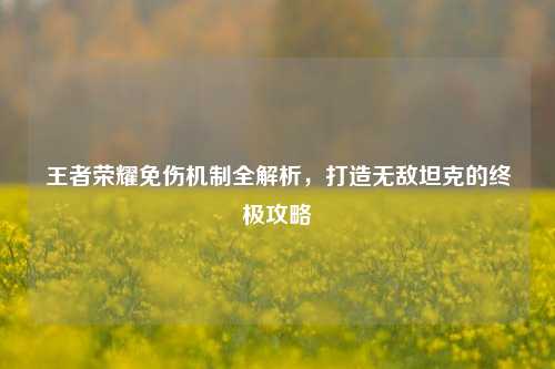 王者荣耀免伤机制全解析，打造无敌坦克的终极攻略