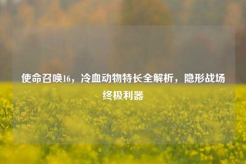 使命召唤16，冷血动物特长全解析，隐形战场终极利器
