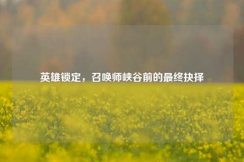 英雄锁定，召唤师峡谷前的最终抉择