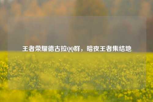 王者荣耀德古拉QQ群，暗夜王者集结地