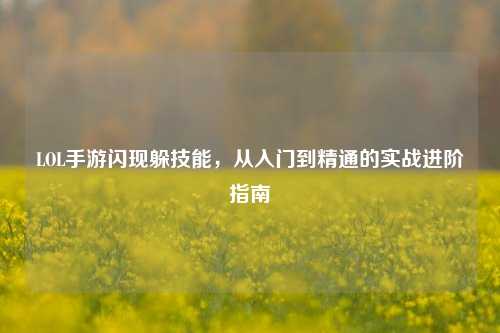 LOL手游闪现躲技能，从入门到精通的实战进阶指南