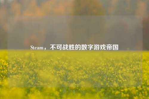 Steam，不可战胜的数字游戏帝国