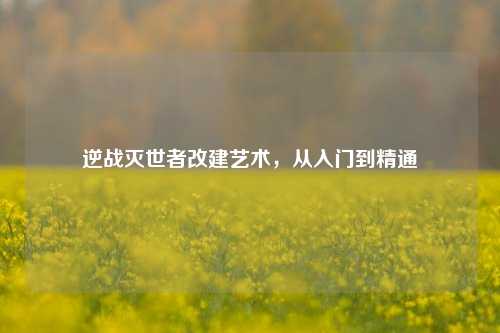逆战灭世者改建艺术，从入门到精通