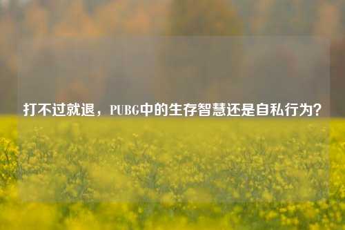 打不过就退，PUBG中的生存智慧还是自私行为？
