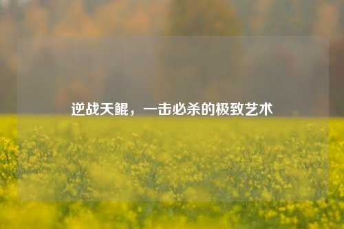 逆战天鲲，一击必杀的极致艺术