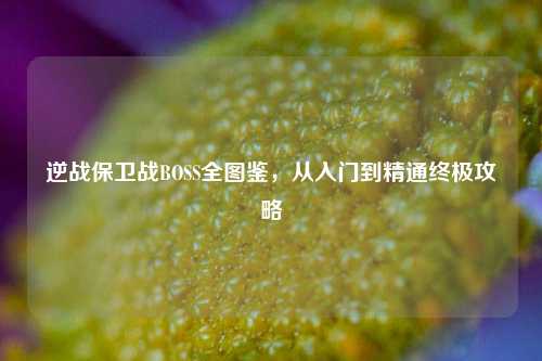 逆战保卫战BOSS全图鉴，从入门到精通终极攻略