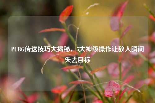 PUBG传送技巧大揭秘，5大神级操作让敌人瞬间失去目标