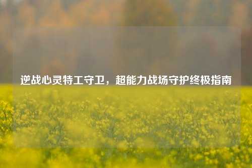 逆战心灵特工守卫，超能力战场守护终极指南