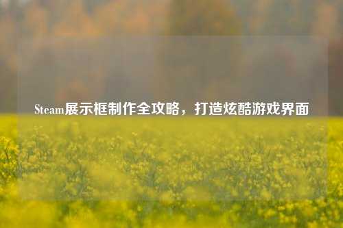Steam展示框制作全攻略，打造炫酷游戏界面