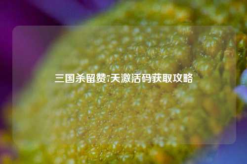 三国杀留赞7天激活码获取攻略