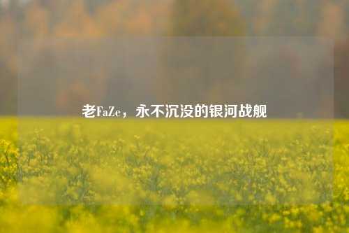 老FaZe，永不沉没的银河战舰