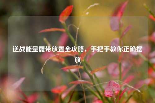 逆战能量履带放置全攻略，手把手教你正确摆放
