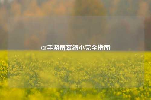 CF手游屏幕缩小完全指南