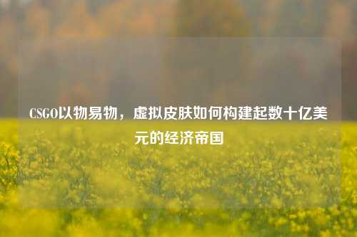 CSGO以物易物，虚拟皮肤如何构建起数十亿美元的经济帝国