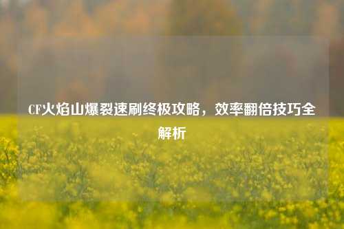 CF火焰山爆裂速刷终极攻略，效率翻倍技巧全解析