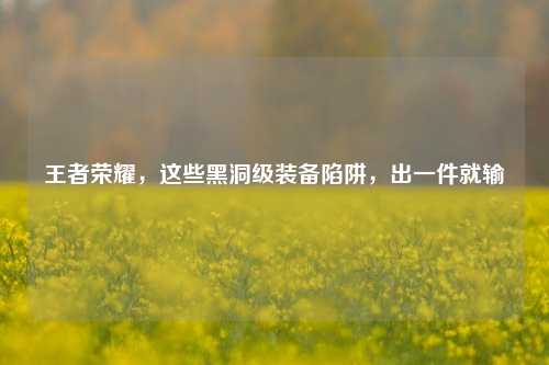 王者荣耀，这些黑洞级装备陷阱，出一件就输