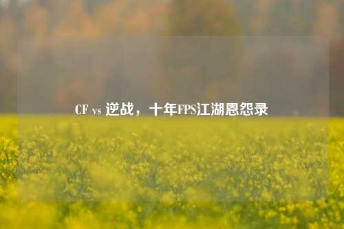 CF vs 逆战，十年FPS江湖恩怨录