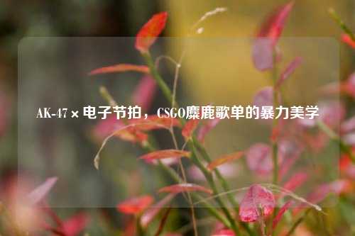 AK-47×电子节拍，CSGO麋鹿歌单的暴力美学