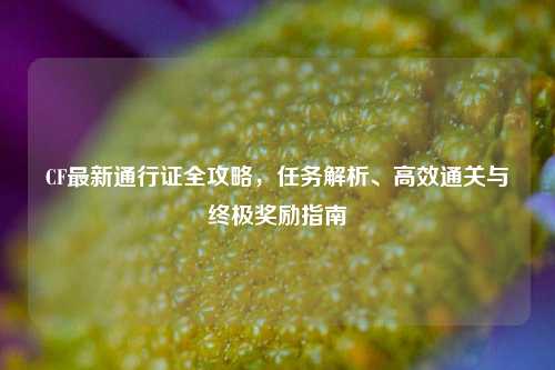 CF最新通行证全攻略，任务解析、高效通关与终极奖励指南