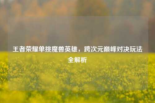王者荣耀单挑魔兽英雄，跨次元巅峰对决玩法全解析