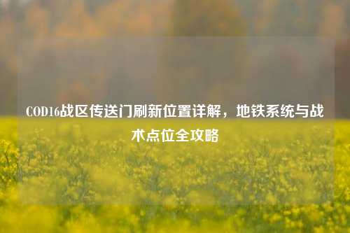 COD16战区传送门刷新位置详解，地铁系统与战术点位全攻略