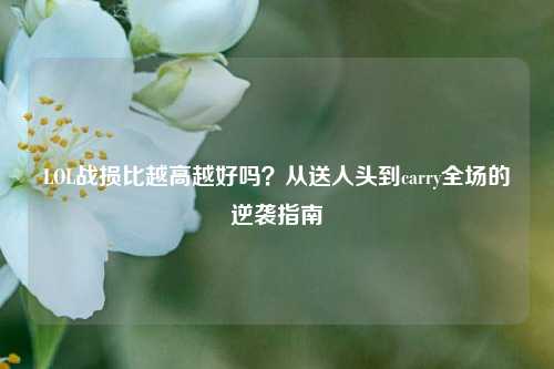 LOL战损比越高越好吗？从送人头到carry全场的逆袭指南