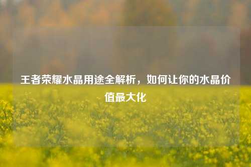 王者荣耀水晶用途全解析，如何让你的水晶价值最大化