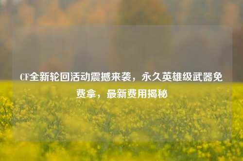 CF全新轮回活动震撼来袭，永久英雄级武器免费拿，最新费用揭秘