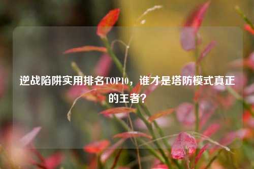 逆战陷阱实用排名TOP10，谁才是塔防模式真正的王者？