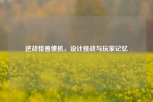 逆战怪兽僚机，设计挑战与玩家记忆