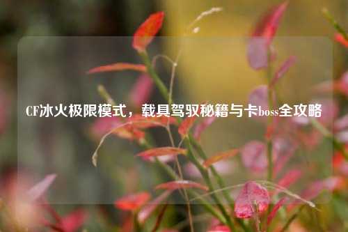 CF冰火极限模式，载具驾驭秘籍与卡boss全攻略